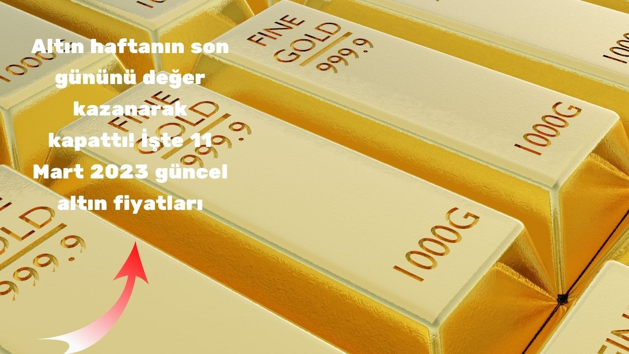 Altın haftanın son gününü değer kazanarak kapattı! İşte 11 Mart 2023 güncel altın fiyatları
