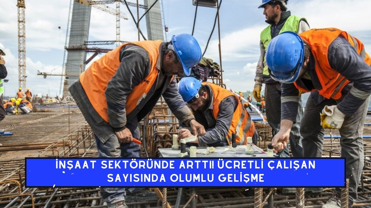 İnşaat sektöründe arttı! Ücretli çalışan sayısında olumlu gelişme başladı