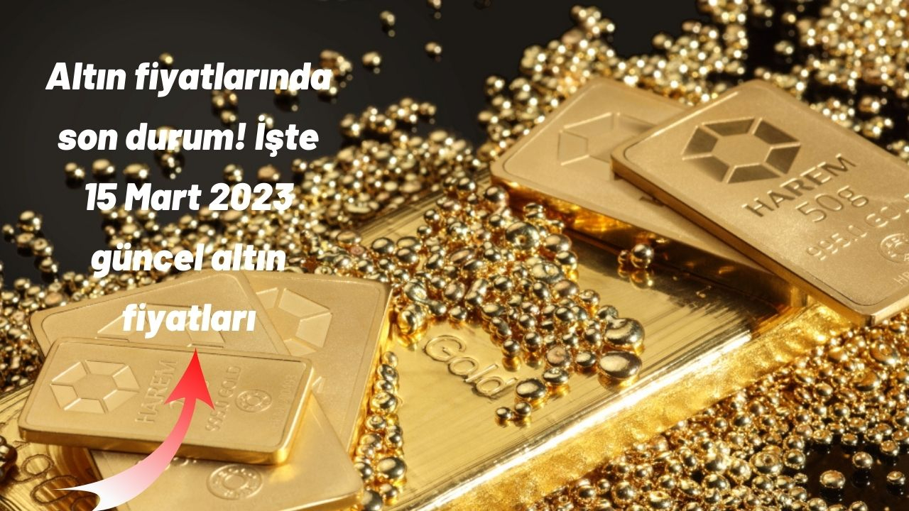 Altın fiyatlarında son durum! İşte 15 Mart 2023 güncel altın fiyatları