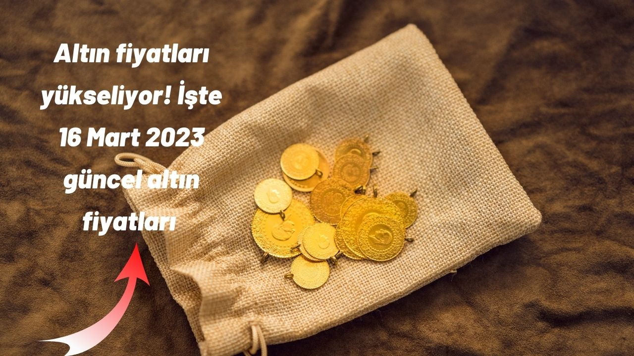 Altın fiyatları yükseliyor! İşte 16 Mart 2023 güncel altın fiyatları