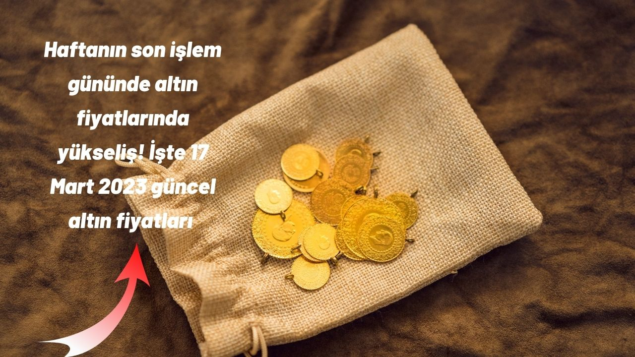 Haftanın son işlem gününde altın fiyatlarında yükseliş! İşte 17 Mart 2023 güncel altın fiyatları