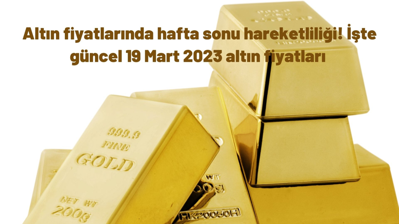 Altın fiyatlarında hafta sonu hareketliliği! İşte güncel 19 Mart 2023 altın fiyatları