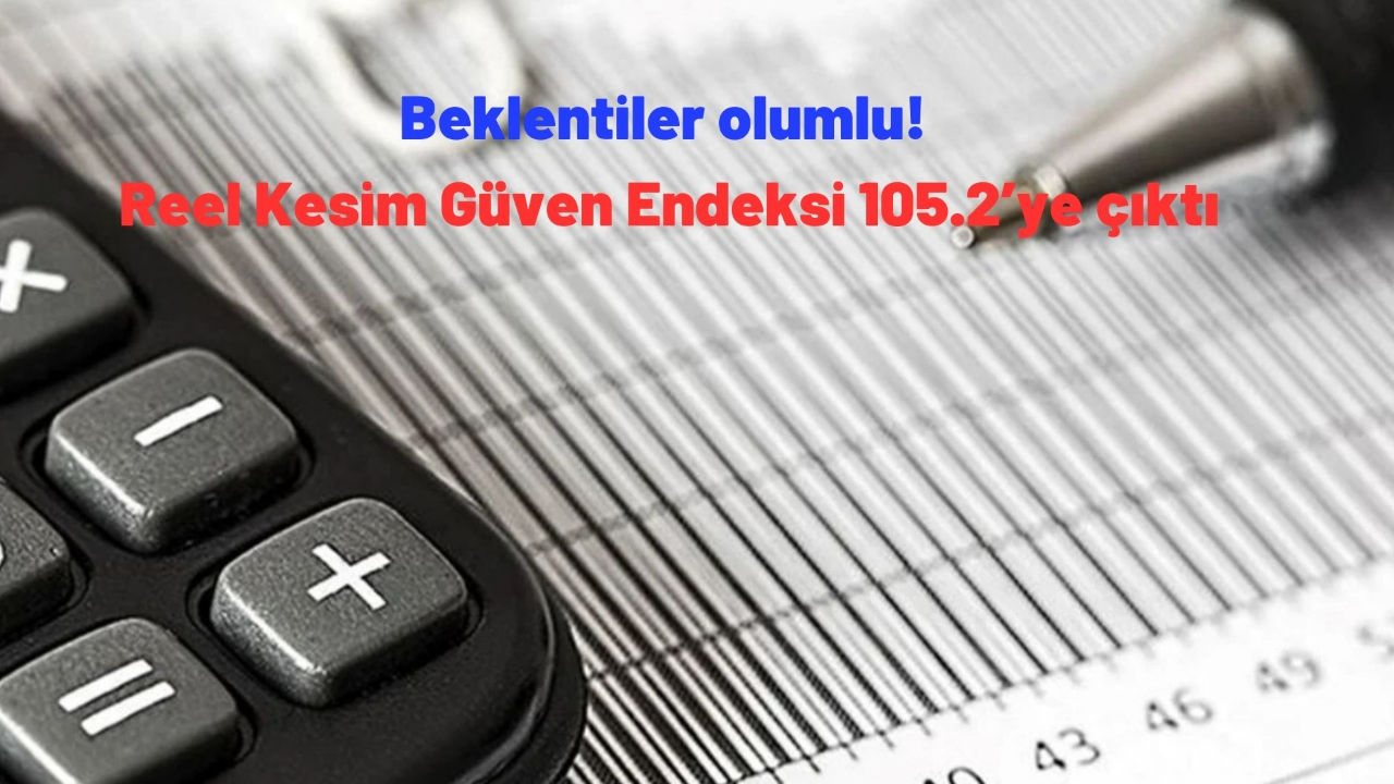 Beklentiler olumlu! Reel Kesim Güven Endeksi 105.2’ye çıktı