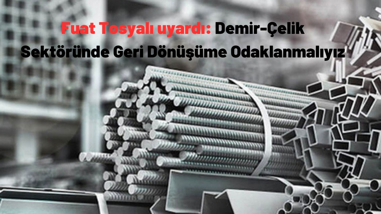 Fuat Tosyalı uyardı: Demir-Çelik Sektöründe Geri Dönüşüme Odaklanmalıyız
