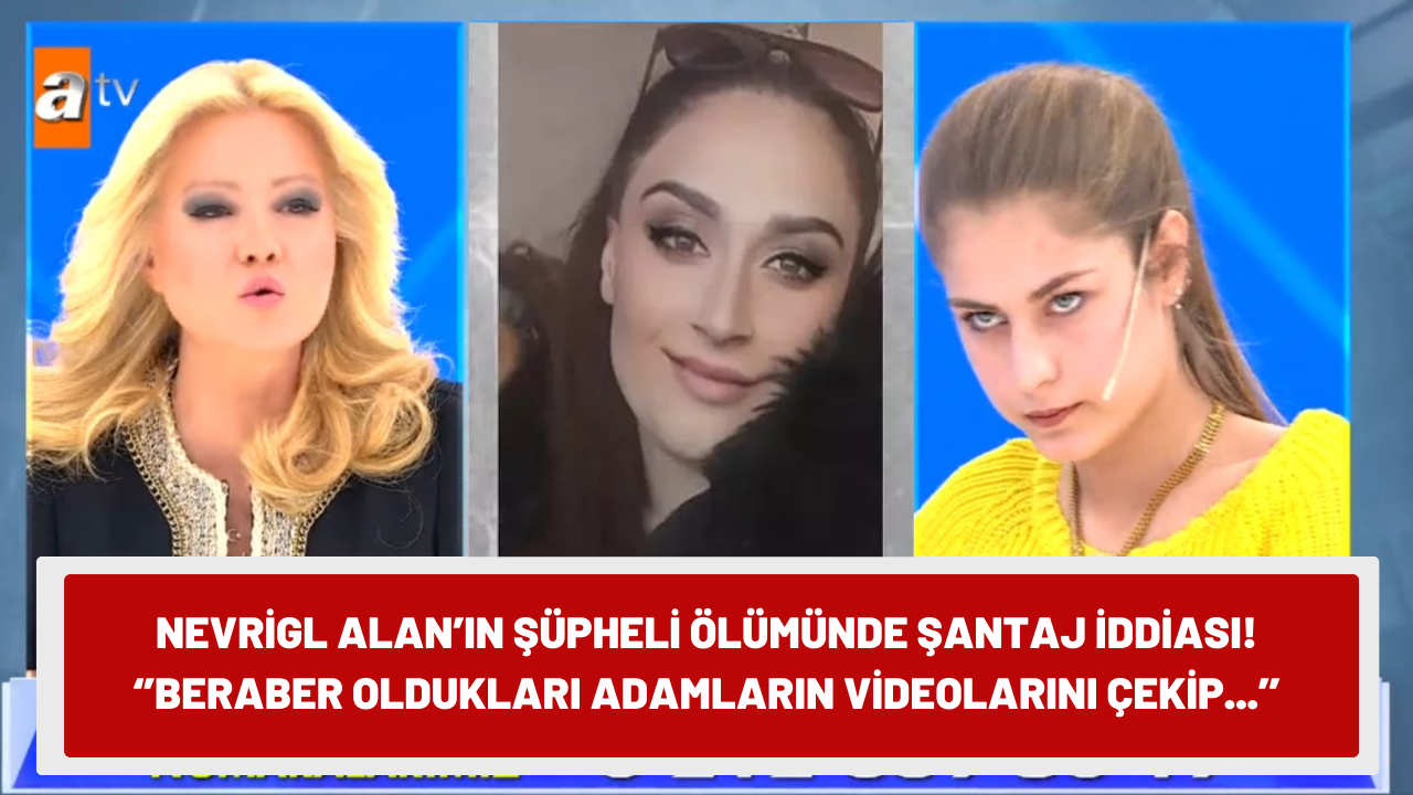 Nevrigül Alan'ın şüpheli ölümünde şantaj iddiası! ‘’Beraber oldukları adamların videolarını çekip…’’