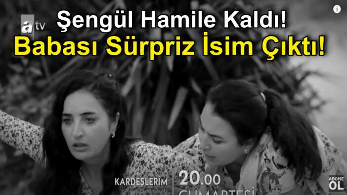 Kardeşlerim Şengül Hamile Kaldı, bebeğin babası sürpriz isim çıktı