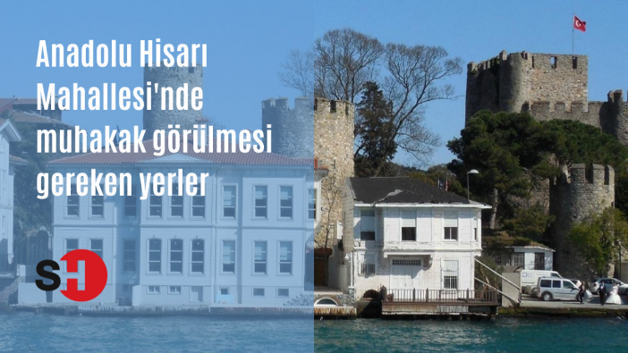 İstanbul Anadolu Hisarı Mahallesinde muhakkak görülmesi gereken yerler