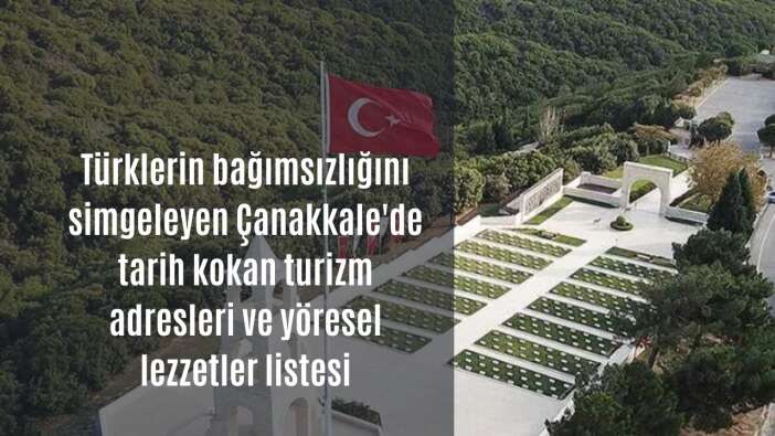 Türklerin bağımsızlığını simgeleyen Çanakkale’de tarih kokan turizm adresleri ve yöresel lezzetler listesi