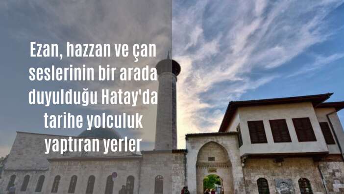 Ezan, hazzan ve çan seslerinin bir arada duyulduğu Hatay'da tarihe yolculuk yaptıran yerler