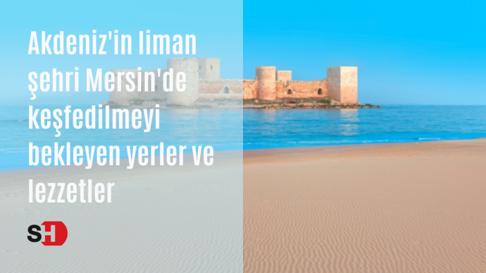Akdeniz'in liman şehri Mersin'de keşfedilmeyi bekleyen yerler ve lezzetler