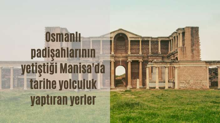 Osmanlı padişahlarının yetiştiği Manisa’da tarihe yolculuk yaptıran yerler