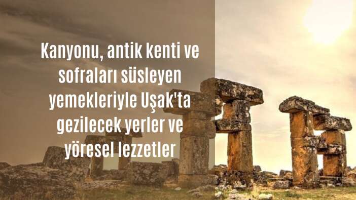 Kanyonu, antik kenti ve sofraları süsleyen yemekleriyle Uşak’ta gezilecek yerler ve yöresel lezzetler