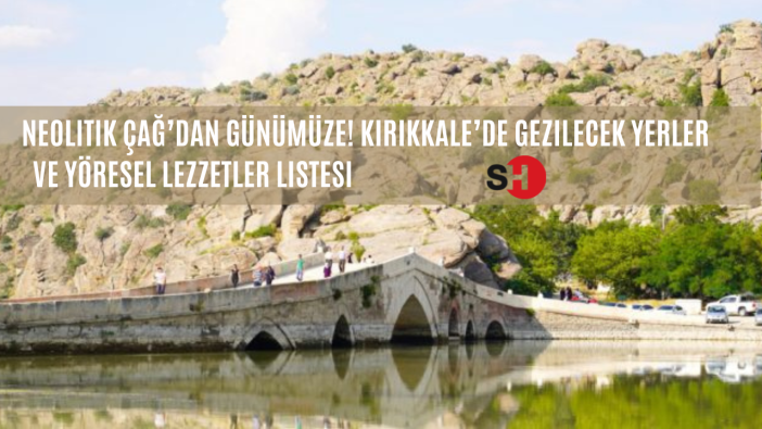 Neolitik Çağ’dan günümüze! Kırıkkale’de gezilecek yerler ve yöresel lezzetler listesi