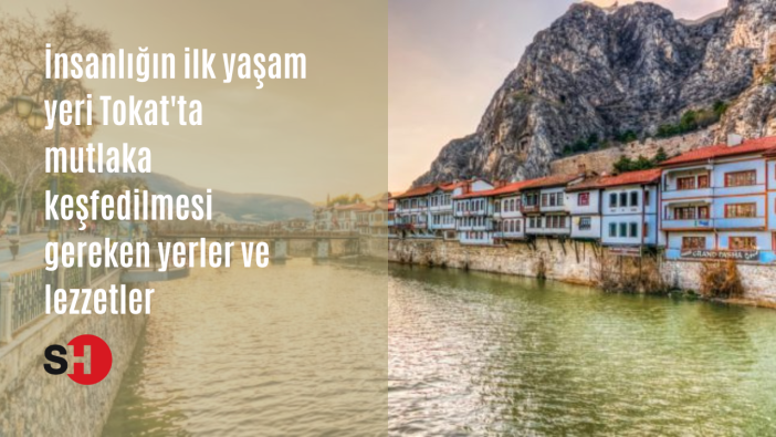 İnsanlığın ilk yaşam yeri Tokat'ta mutlaka keşfedilmesi gereken yerler ve lezzetler