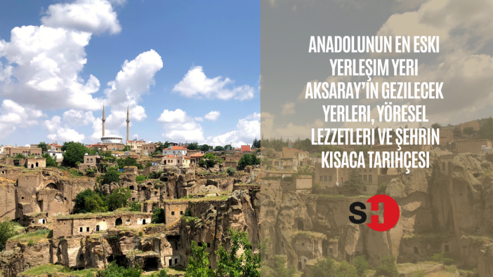 Anadolunun en eski yerleşim yeri Aksaray’ın gezilecek yerleri, yöresel lezzetleri ve şehrin kısaca tarihçesi