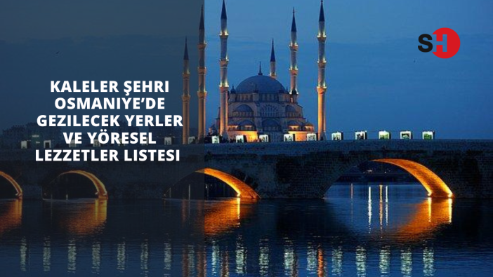 Kaleler şehri Osmaniye’de gezilecek yerler ve yöresel lezzetler listesi