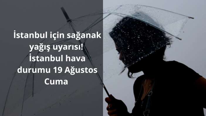 İstanbul için sağanak yağış uyarısı! İstanbul hava durumu 19 Ağustos Cuma