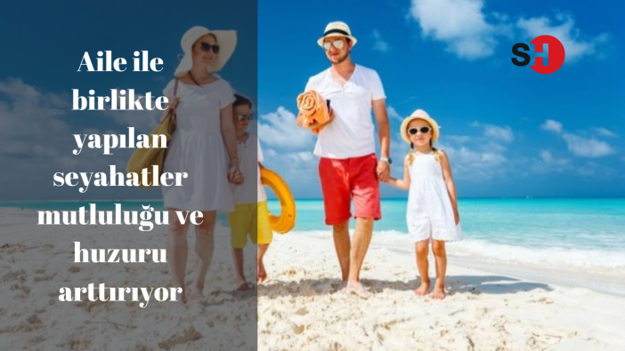 Aile ile birlikte yapılan seyahatler mutluluğu ve huzuru arttırıyor