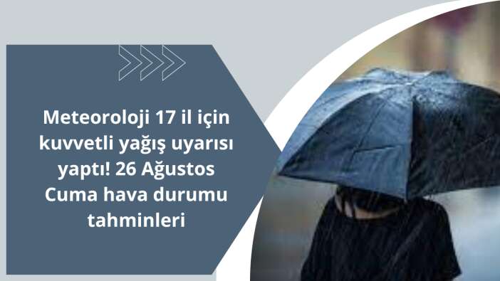 Meteoroloji 17 il için kuvvetli yağış uyarısı yaptı! 26 Ağustos Cuma hava durumu tahminleri