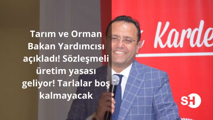 Tarım ve Orman Bakan Yardımcısı açıkladı: Sözleşmeli üretim yasası geliyor! Tarlalar boş kalmayacak