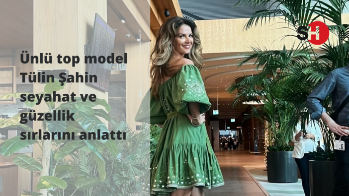 Ünlü top model Tülin Şahin seyahat ve güzellik sırlarını anlattı