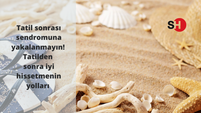 Tatil sonrası sendromuna yakalanmayın! Tatilden sonra iyi hissetmenin yolları