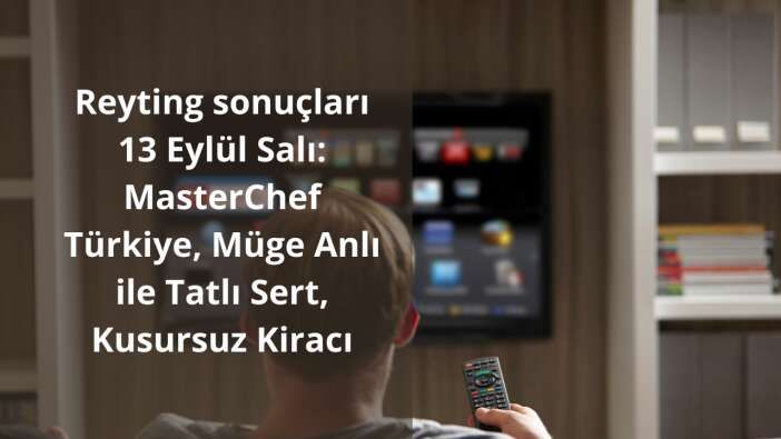 Reyting sonuçları 13 Eylül Salı: MasterChef Türkiye, Müge Anlı ile Tatlı Sert, Kusursuz Kiracı