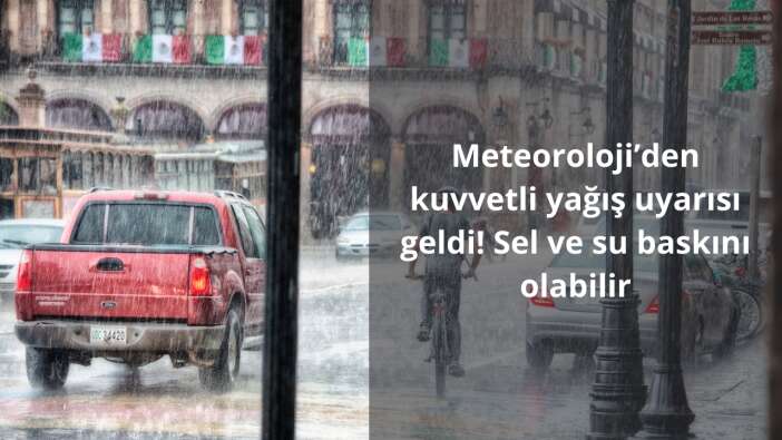 Meteoroloji’den kuvvetli yağış uyarısı geldi! Sel ve su baskını olabilir