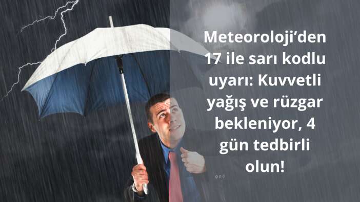 Meteoroloji’den 17 ile sarı kodlu uyarı: Kuvvetli yağış ve rüzgar bekleniyor, 4 gün tedbirli olun!