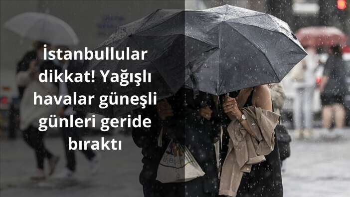 İstanbullular dikkat! Yağışlı havalar güneşli günleri geride bıraktı