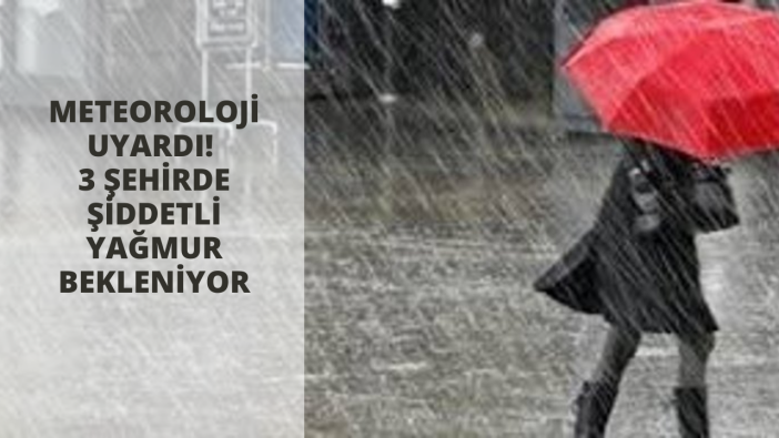 Meteoroloji uyardı! 3 şehirde şiddetli yağmur bekleniyor