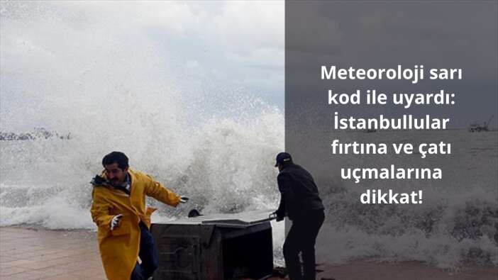 Meteoroloji sarı kod ile uyardı: İstanbullular fırtına ve çatı uçmalarına dikkat!