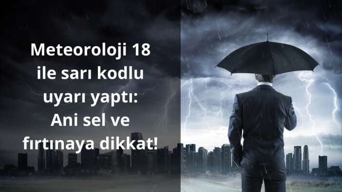 Meteoroloji 18 ile sarı kodlu uyarı yaptı: Ani sel ve fırtınaya dikkat!