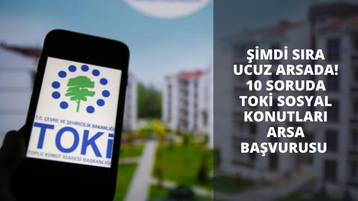 Şimdi sıra ucuz arsada! 10 soruda TOKİ Sosyal Konutları arsa başvurusu