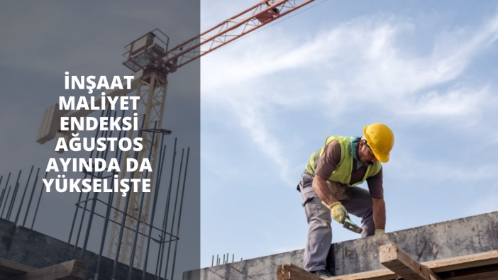 İnşaat maliyet endeksi Ağustos ayında da yükselişte
