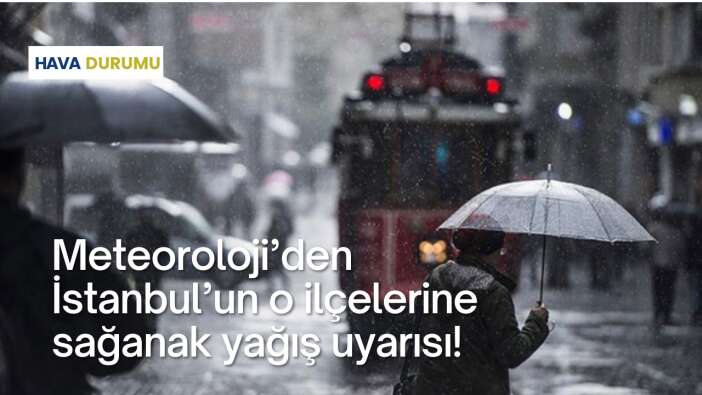 Meteoroloji’den İstanbul’un o ilçelerine sağanak yağış uyarısı!