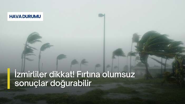 İzmirliler dikkat! Fırtına olumsuz sonuçlar doğurabilir