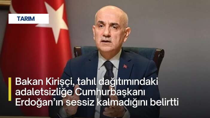 Bakan Kirişçi, tahıl dağıtımındaki adaletsizliğe Cumhurbaşkanı Erdoğan’ın sessiz kalmadığını belirtti