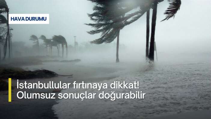 İstanbullular fırtınaya dikkat! Olumsuz sonuçlar doğurabilir