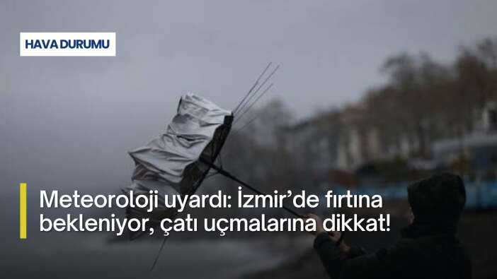 Meteoroloji uyardı: İzmir’de fırtına bekleniyor, çatı uçmalarına dikkat!