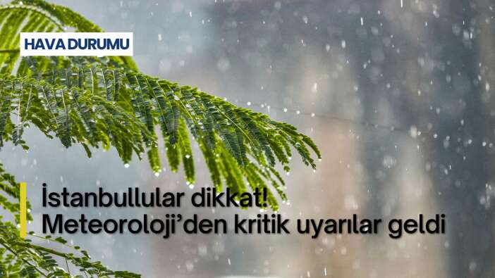İstanbullular dikkat! Meteoroloji’den kritik uyarılar geldi