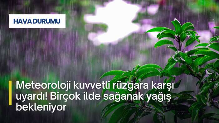 Meteoroloji kuvvetli rüzgara karşı uyardı! Birçok ilde sağanak yağış bekleniyor
