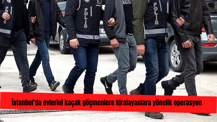 İstanbul’da evlerini kaçak göçmenlere kiralayan 11 şüpheli gözaltına alındı