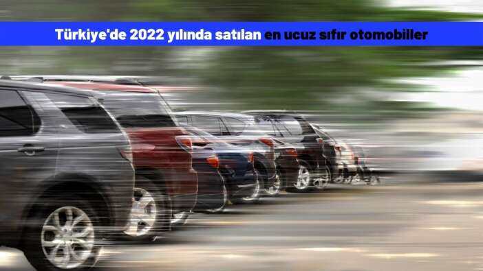 Türkiye'de 2022 yılında satılan en ucuz sıfır otomobiller