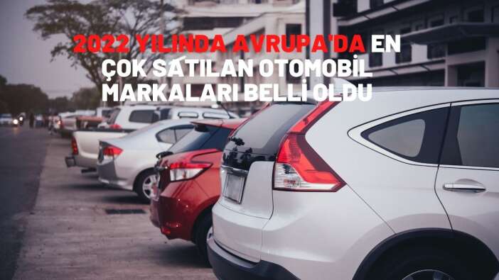 2022 yılında Avrupa'da en çok satılan otomobil markaları belli oldu
