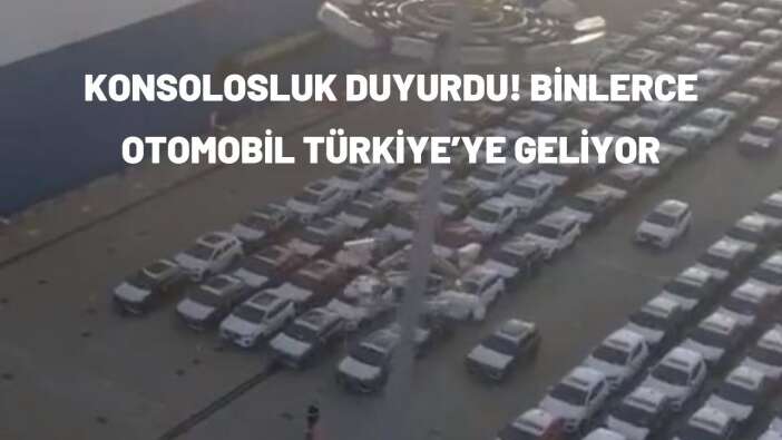 Konsolosluk duyurdu! Binlerce otomobil Türkiye’ye geliyor