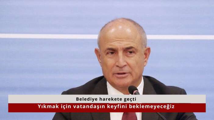 Belediye harekete geçti! Yıkmak için vatandaşın keyfini beklemeyeceğiz