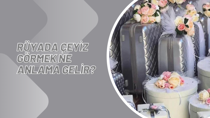 Rüyada çeyiz görmek ne anlama gelir?