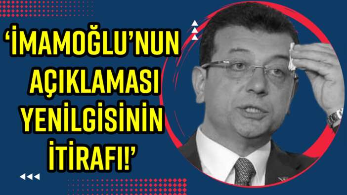 ‘İMAMOĞLU’NUN AÇIKLAMASI YENİLGİSİNİN İTİRAFI!’